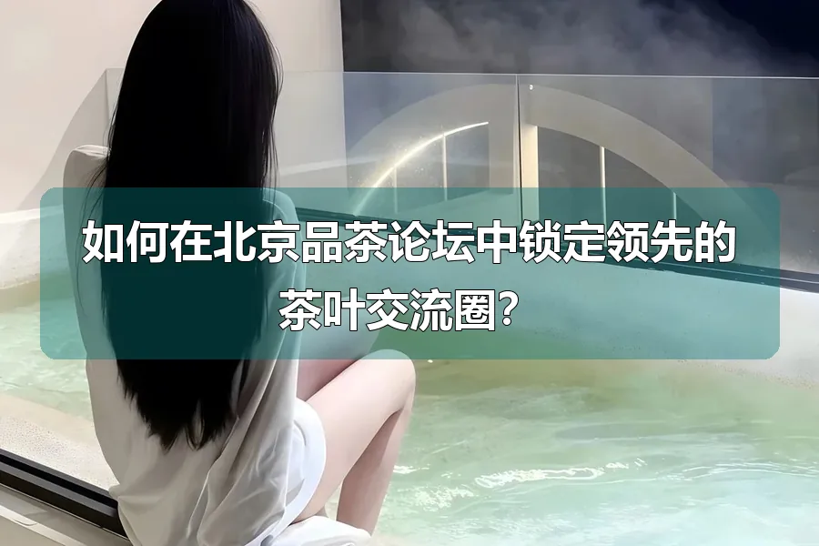 如何在北京品茶论坛中锁定领先的茶叶交流圈?